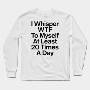 I Whisper WTF To Myself At Least 20 Times A Day Funny Long Sleeve T-Shirt